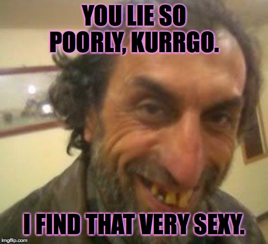 Ugly Guy | YOU LIE SO POORLY, KURRGO. I FIND THAT VERY SEXY. | image tagged in ugly guy | made w/ Imgflip meme maker
