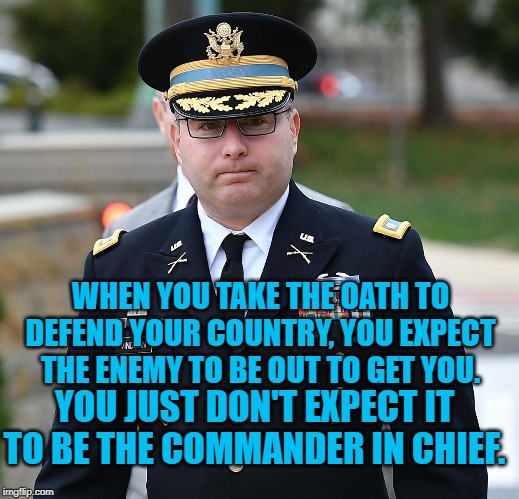 LTC Alexander Vindman | WHEN YOU TAKE THE OATH TO DEFEND YOUR COUNTRY, YOU EXPECT THE ENEMY TO BE OUT TO GET YOU. YOU JUST DON'T EXPECT IT TO BE THE COMMANDER IN CHIEF. | image tagged in ltc alexander vindman | made w/ Imgflip meme maker