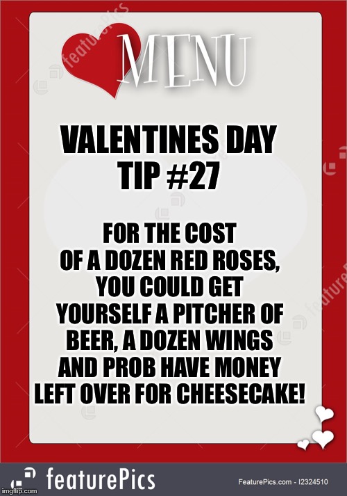 Valentines | VALENTINES DAY
TIP #27; FOR THE COST OF A DOZEN RED ROSES, YOU COULD GET YOURSELF A PITCHER OF BEER, A DOZEN WINGS AND PROB HAVE MONEY LEFT OVER FOR CHEESECAKE! | image tagged in valentines day | made w/ Imgflip meme maker