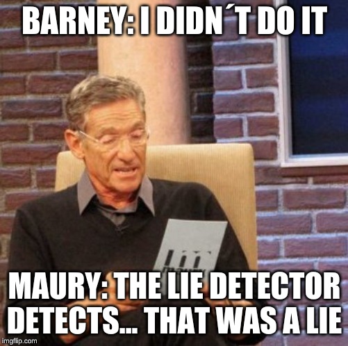 lies | BARNEY: I DIDN´T DO IT; MAURY: THE LIE DETECTOR DETECTS... THAT WAS A LIE | image tagged in memes,maury lie detector | made w/ Imgflip meme maker