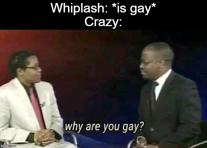 Yes, Whiplash is. Surprise! | Whiplash: *is gay*
Crazy: | image tagged in why are you gay,gay,crazy | made w/ Imgflip meme maker