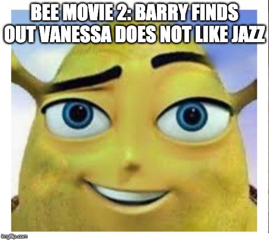 barry b shrekson | BEE MOVIE 2: BARRY FINDS OUT VANESSA DOES NOT LIKE JAZZ | image tagged in barry b shrekson | made w/ Imgflip meme maker
