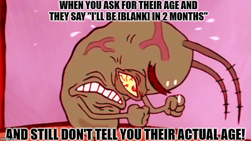Frustrated plankton | WHEN YOU ASK FOR THEIR AGE AND THEY SAY "I'LL BE [BLANK] IN 2 MONTHS"; AND STILL DON'T TELL YOU THEIR ACTUAL AGE! | image tagged in frustrated,plankton | made w/ Imgflip meme maker