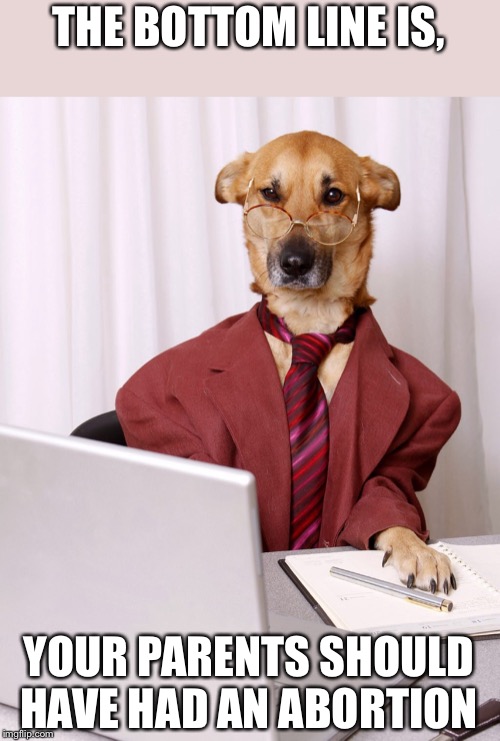 Dog Accountant | THE BOTTOM LINE IS, YOUR PARENTS SHOULD HAVE HAD AN ABORTION | image tagged in dog accountant | made w/ Imgflip meme maker