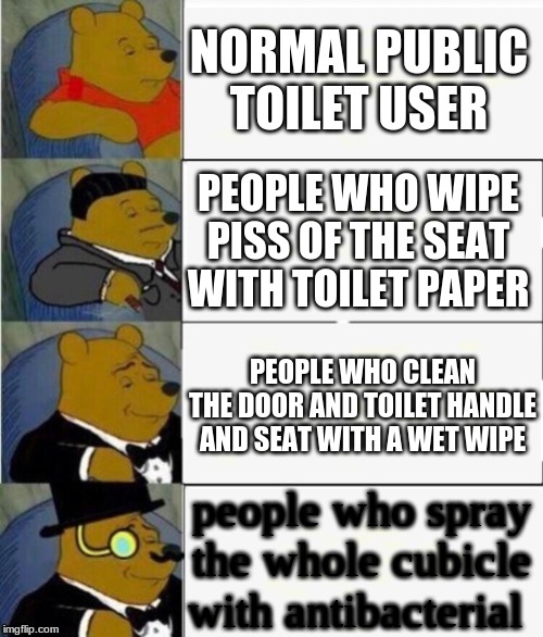 please just clean the seat ):-| | NORMAL PUBLIC TOILET USER; PEOPLE WHO WIPE PISS OF THE SEAT WITH TOILET PAPER; PEOPLE WHO CLEAN THE DOOR AND TOILET HANDLE AND SEAT WITH A WET WIPE; people who spray the whole cubicle with antibacterial | image tagged in tuxedo winnie the pooh 4 panel | made w/ Imgflip meme maker