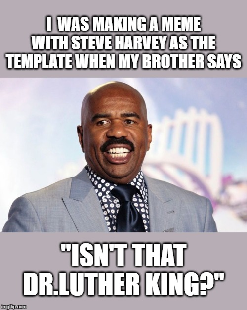 Steve Harvey ~Dr.Luther King | I  WAS MAKING A MEME WITH STEVE HARVEY AS THE TEMPLATE WHEN MY BROTHER SAYS; "ISN'T THAT DR.LUTHER KING?" | image tagged in memes,funny,dank,steve harvey,good memes,dank meme | made w/ Imgflip meme maker