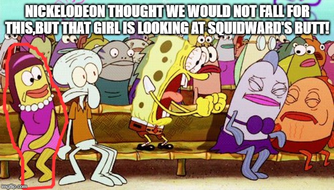 Spongebob YEAH! | NICKELODEON THOUGHT WE WOULD NOT FALL FOR THIS,BUT THAT GIRL IS LOOKING AT SQUIDWARD'S BUTT! | image tagged in spongebob yeah | made w/ Imgflip meme maker