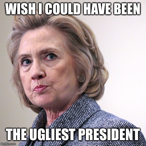hillary clinton pissed | WISH I COULD HAVE BEEN THE UGLIEST PRESIDENT | image tagged in hillary clinton pissed | made w/ Imgflip meme maker