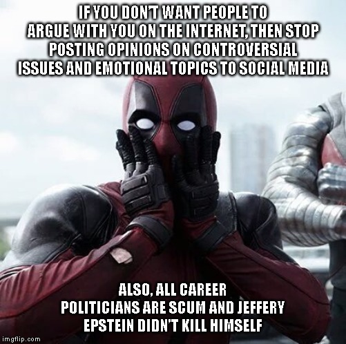 Deadpool Surprised | IF YOU DON’T WANT PEOPLE TO ARGUE WITH YOU ON THE INTERNET, THEN STOP POSTING OPINIONS ON CONTROVERSIAL ISSUES AND EMOTIONAL TOPICS TO SOCIAL MEDIA; ALSO, ALL CAREER POLITICIANS ARE SCUM AND JEFFERY EPSTEIN DIDN’T KILL HIMSELF | image tagged in memes,deadpool surprised | made w/ Imgflip meme maker