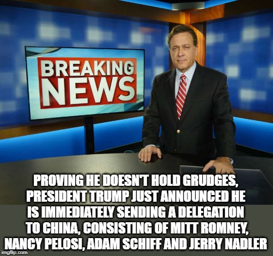 hold no grudge | PROVING HE DOESN'T HOLD GRUDGES, PRESIDENT TRUMP JUST ANNOUNCED HE IS IMMEDIATELY SENDING A DELEGATION  TO CHINA, CONSISTING OF MITT ROMNEY, NANCY PELOSI, ADAM SCHIFF AND JERRY NADLER | image tagged in breaking news anchor man,trump holds no grudge,pelosi,schiff,nadler,romney | made w/ Imgflip meme maker