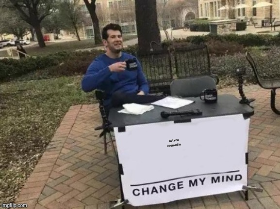 Look | Bet you zoomed in | image tagged in memes,change my mind | made w/ Imgflip meme maker