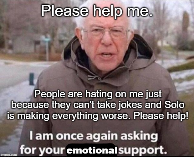 I am once again asking for your financial support | Please help me. People are hating on me just because they can't take jokes and Solo is making everything worse. Please help! emotional | image tagged in i am once again asking for your financial support | made w/ Imgflip meme maker