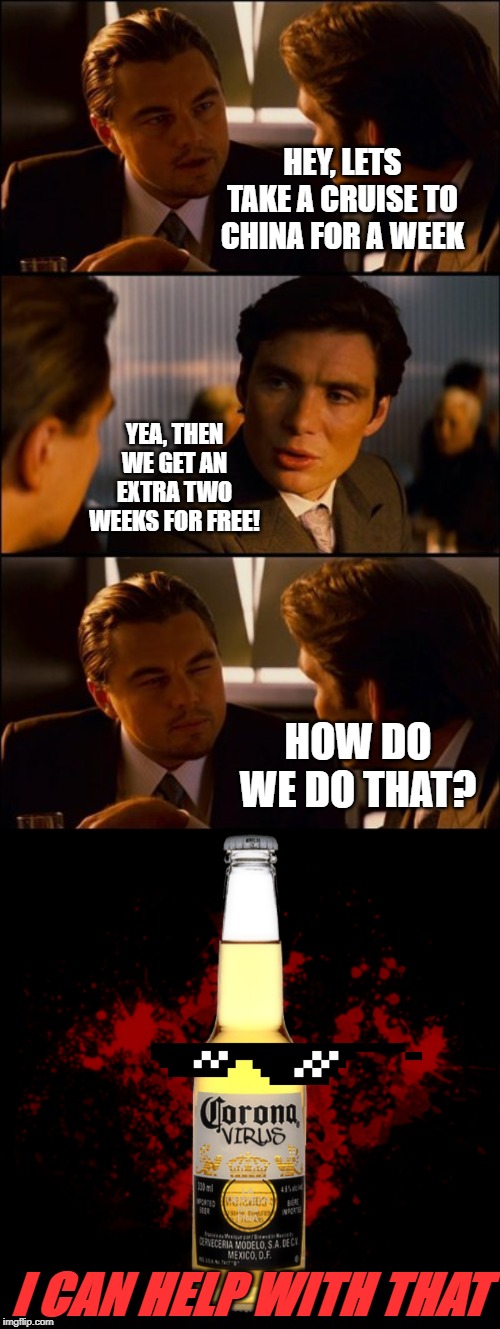 HEY, LETS TAKE A CRUISE TO CHINA FOR A WEEK; YEA, THEN WE GET AN EXTRA TWO WEEKS FOR FREE! HOW DO WE DO THAT? I CAN HELP WITH THAT | image tagged in conversation,corona virus | made w/ Imgflip meme maker
