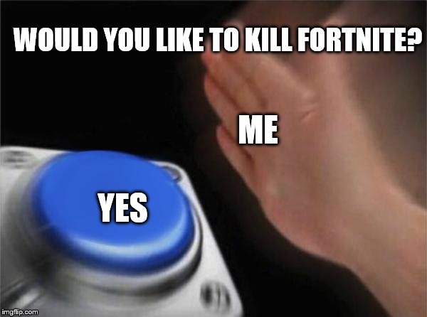 Blank Nut Button Meme | WOULD YOU LIKE TO KILL FORTNITE? ME; YES | image tagged in memes,blank nut button | made w/ Imgflip meme maker