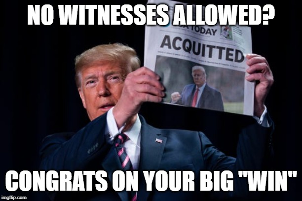 Trump | NO WITNESSES ALLOWED? CONGRATS ON YOUR BIG "WIN" | image tagged in trump,impeach,no witnesses,donald trump | made w/ Imgflip meme maker