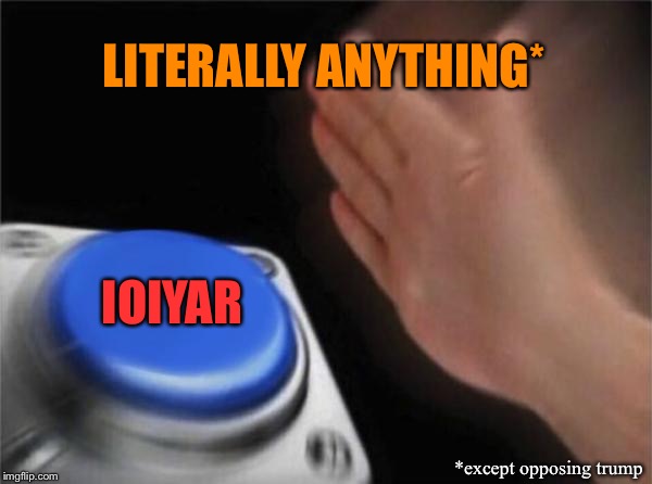 I.O.Y.A.R.! Except for one thing... | LITERALLY ANYTHING*; IOIYAR; *except opposing trump | image tagged in memes,blank nut button,trump impeachment,impeach trump,conservative hypocrisy,conservative logic | made w/ Imgflip meme maker