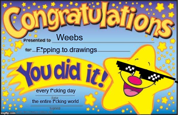 Happy Star Congratulations Meme | Weebs; F*pping to drawings; every f*cking day; the entire f*cking world | image tagged in memes,happy star congratulations | made w/ Imgflip meme maker