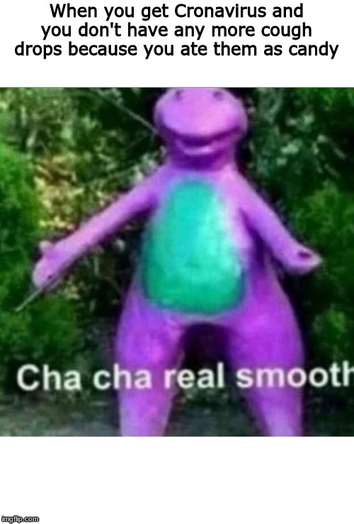 Cha Cha Real Smooth | When you get Cronavirus and you don't have any more cough drops because you ate them as candy | image tagged in cha cha real smooth | made w/ Imgflip meme maker