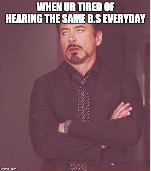 Face You Make Robert Downey Jr | WHEN UR TIRED OF HEARING THE SAME B.S EVERYDAY | image tagged in memes,face you make robert downey jr | made w/ Imgflip meme maker