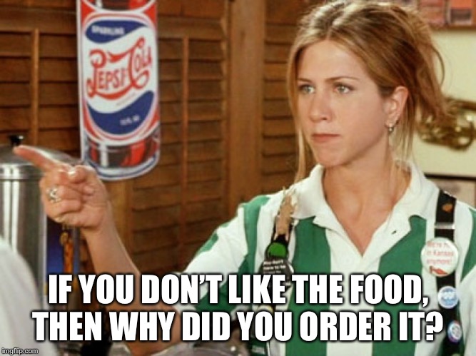 Unhelpful waitress  | IF YOU DON’T LIKE THE FOOD,
THEN WHY DID YOU ORDER IT? | image tagged in unhelpful waitress | made w/ Imgflip meme maker
