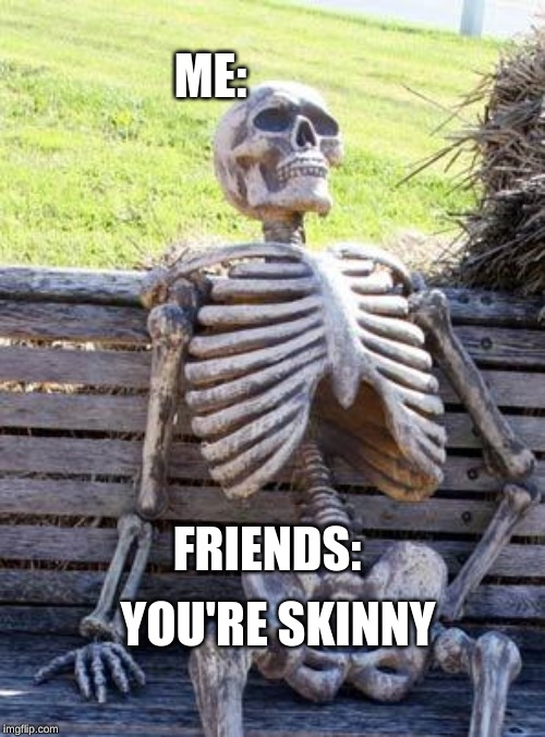 Waiting Skeleton Meme | ME:; YOU'RE SKINNY; FRIENDS: | image tagged in memes,waiting skeleton | made w/ Imgflip meme maker