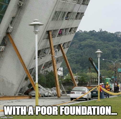 Falling building held up with sticks | WITH A POOR FOUNDATION... | image tagged in falling building held up with sticks | made w/ Imgflip meme maker