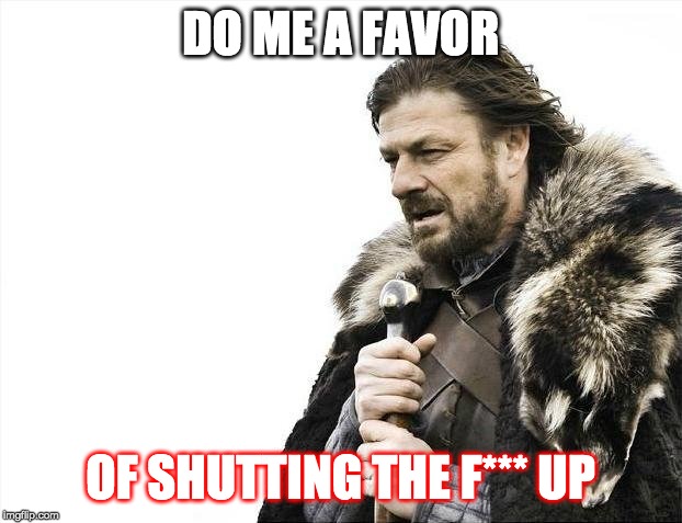 Brace Yourselves X is Coming Meme | DO ME A FAVOR; OF SHUTTING THE F*** UP | image tagged in memes,brace yourselves x is coming | made w/ Imgflip meme maker