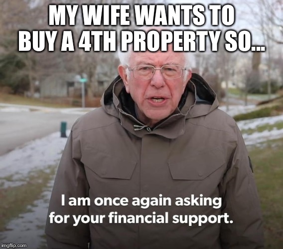 Bernie Financial Support | MY WIFE WANTS TO BUY A 4TH PROPERTY SO... | image tagged in bernie financial support | made w/ Imgflip meme maker