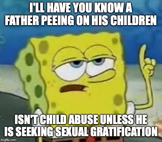 Father Peeing on His Children | I'LL HAVE YOU KNOW A FATHER PEEING ON HIS CHILDREN; ISN'T CHILD ABUSE UNLESS HE IS SEEKING SEXUAL GRATIFICATION | image tagged in memes,ill have you know spongebob,child abuse | made w/ Imgflip meme maker
