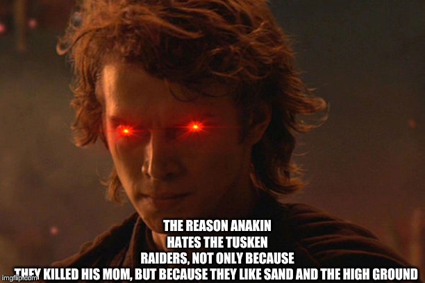 Angry Anakin | THE REASON ANAKIN HATES THE TUSKEN RAIDERS, NOT ONLY BECAUSE THEY KILLED HIS MOM, BUT BECAUSE THEY LIKE SAND AND THE HIGH GROUND | image tagged in angry anakin | made w/ Imgflip meme maker