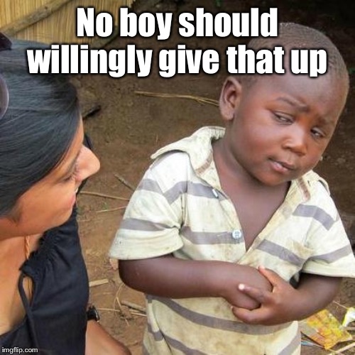 Third World Skeptical Kid Meme | No boy should willingly give that up | image tagged in memes,third world skeptical kid | made w/ Imgflip meme maker