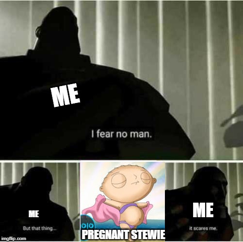 Pregnant Stewie | ME; ME; ME; PREGNANT STEWIE | image tagged in i fear no man,stewie griffin | made w/ Imgflip meme maker