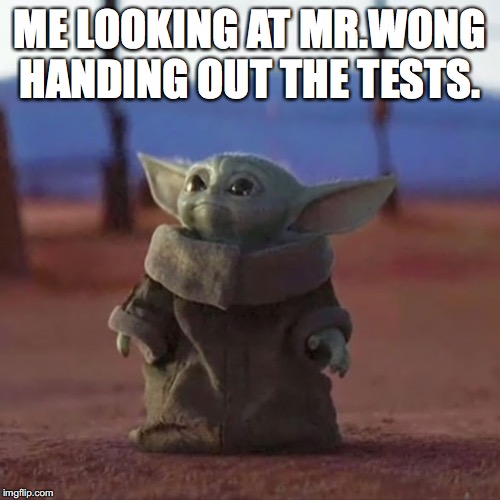 Baby Yoda | ME LOOKING AT MR.WONG HANDING OUT THE TESTS. | image tagged in baby yoda | made w/ Imgflip meme maker