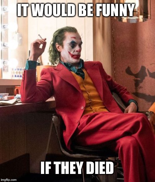 Joaquin Phenix Joker | IT WOULD BE FUNNY IF THEY DIED | image tagged in joaquin phenix joker | made w/ Imgflip meme maker