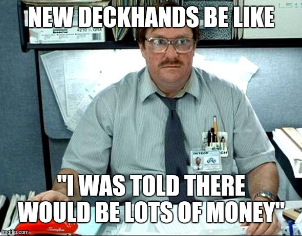 I Was Told There Would Be |  NEW DECKHANDS BE LIKE; "I WAS TOLD THERE WOULD BE LOTS OF MONEY" | image tagged in memes,i was told there would be | made w/ Imgflip meme maker
