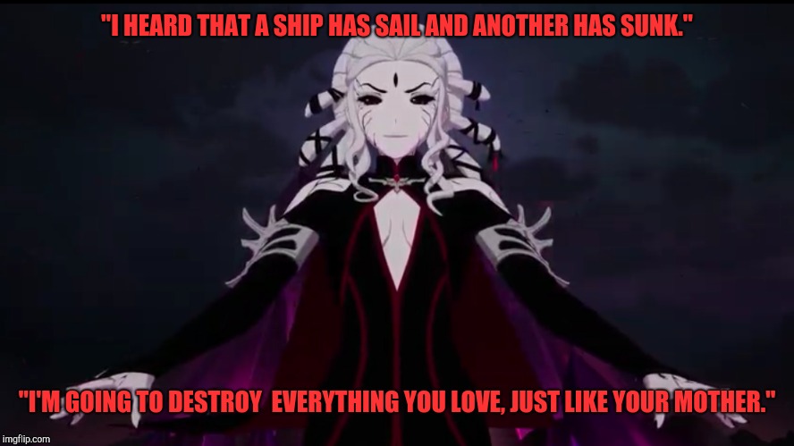Rwby Salem | "I HEARD THAT A SHIP HAS SAIL AND ANOTHER HAS SUNK."; "I'M GOING TO DESTROY  EVERYTHING YOU LOVE, JUST LIKE YOUR MOTHER." | image tagged in rwby salem | made w/ Imgflip meme maker