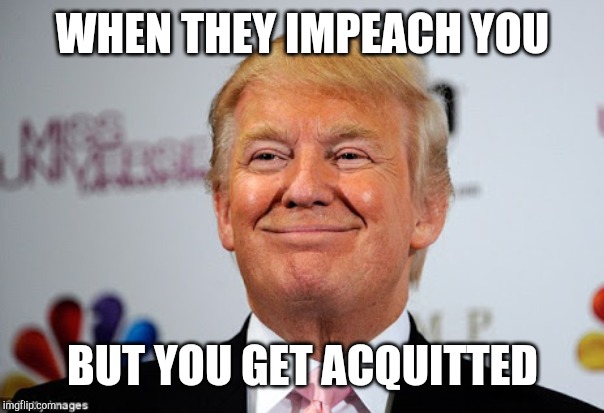 Donald trump approves | WHEN THEY IMPEACH YOU; BUT YOU GET ACQUITTED | image tagged in donald trump approves | made w/ Imgflip meme maker