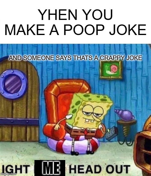 Spongebob Ight Imma Head Out | YHEN YOU MAKE A POOP JOKE; AND SOMEONE SAYS THATS A CRAPPY JOKE; ME | image tagged in memes,spongebob ight imma head out | made w/ Imgflip meme maker