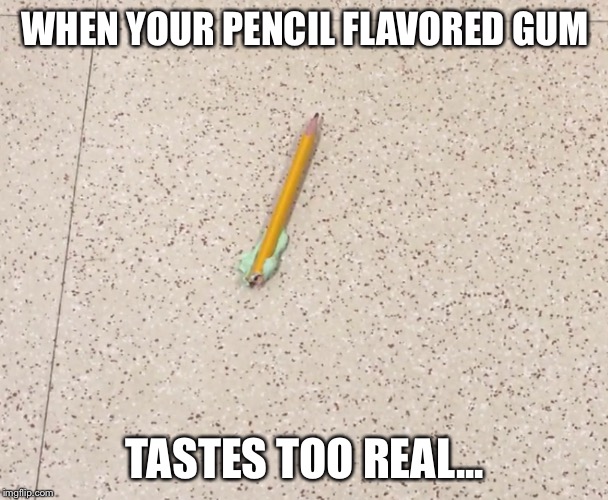 Pencil flavored gum | WHEN YOUR PENCIL FLAVORED GUM; TASTES TOO REAL... | image tagged in pencilflavoredgum,schoolcafeteria,oof | made w/ Imgflip meme maker