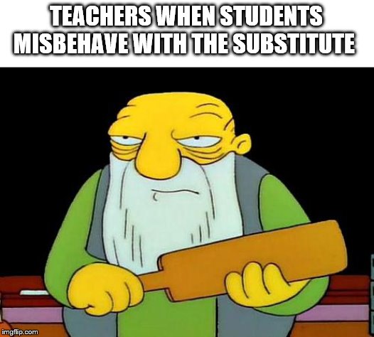 That's a paddlin' Meme | TEACHERS WHEN STUDENTS MISBEHAVE WITH THE SUBSTITUTE | image tagged in memes,that's a paddlin' | made w/ Imgflip meme maker
