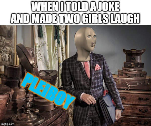 6 years old me | WHEN I TOLD A JOKE AND MADE TWO GIRLS LAUGH; PLEIBOY | image tagged in meme man | made w/ Imgflip meme maker