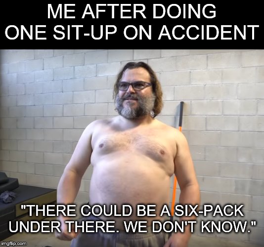 Jablinski Gains | ME AFTER DOING ONE SIT-UP ON ACCIDENT; "THERE COULD BE A SIX-PACK UNDER THERE. WE DON'T KNOW." | image tagged in jablinski games,fitness | made w/ Imgflip meme maker