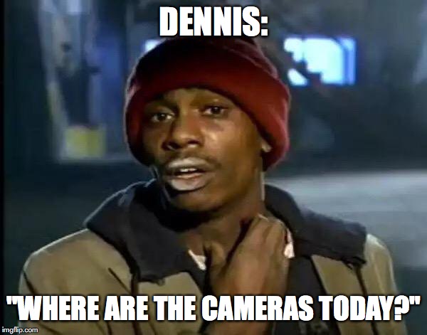 Y'all Got Any More Of That Meme | DENNIS:; "WHERE ARE THE CAMERAS TODAY?" | image tagged in memes,y'all got any more of that | made w/ Imgflip meme maker