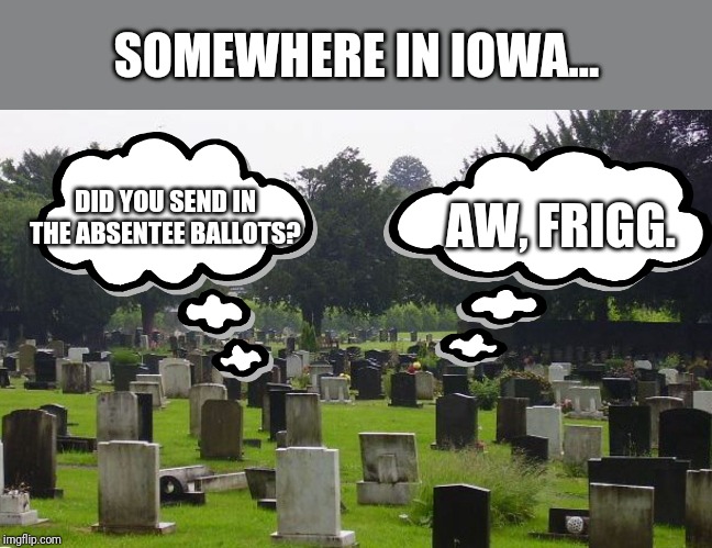 Graveyard | DID YOU SEND IN THE ABSENTEE BALLOTS? AW, FRIGG. SOMEWHERE IN IOWA... | image tagged in graveyard | made w/ Imgflip meme maker