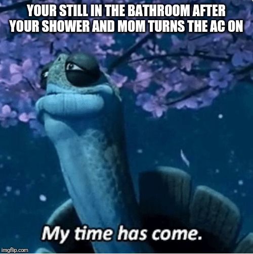 My Time Has Come | YOUR STILL IN THE BATHROOM AFTER YOUR SHOWER AND MOM TURNS THE AC ON | image tagged in my time has come | made w/ Imgflip meme maker