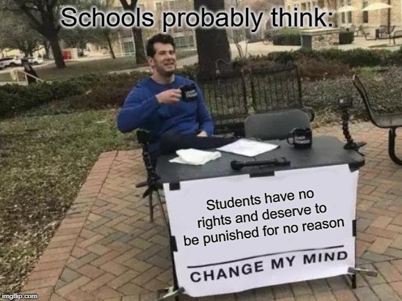 Change My Mind | Schools probably think:; Students have no rights and deserve to be punished for no reason | image tagged in memes,change my mind | made w/ Imgflip meme maker