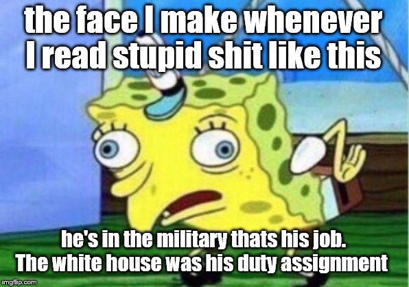 Mocking Spongebob Meme | the face I make whenever I read stupid shit like this he's in the military thats his job. The white house was his duty assignment | image tagged in memes,mocking spongebob | made w/ Imgflip meme maker