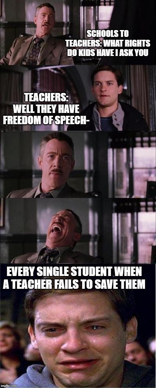 Peter Parker Cry | SCHOOLS TO TEACHERS: WHAT RIGHTS DO KIDS HAVE I ASK YOU; TEACHERS: WELL THEY HAVE FREEDOM OF SPEECH-; EVERY SINGLE STUDENT WHEN A TEACHER FAILS TO SAVE THEM | image tagged in memes,peter parker cry | made w/ Imgflip meme maker