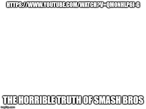 Blank White Template | HTTPS://WWW.YOUTUBE.COM/WATCH?V=QMONHLP6I-G; THE HORRIBLE TRUTH OF SMASH BROS | image tagged in blank white template | made w/ Imgflip meme maker