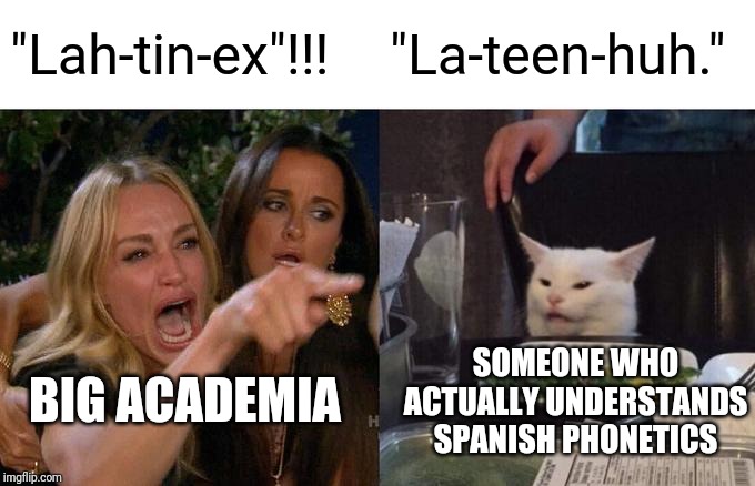 "Latinx" | "Lah-tin-ex"!!! "La-teen-huh."; BIG ACADEMIA; SOMEONE WHO ACTUALLY UNDERSTANDS SPANISH PHONETICS | image tagged in memes,woman yelling at cat,latinx,spanish,pronunciation,big academia | made w/ Imgflip meme maker